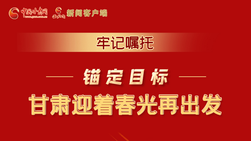 圖解|牢記囑托，錨定目標(biāo)，甘肅迎著春光再出發(fā)！