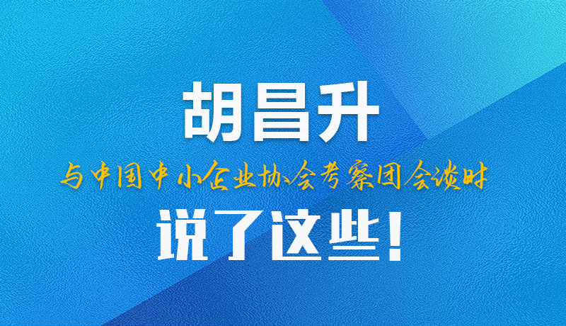【甘快看】圖解|胡昌升與中國中小企業(yè)協(xié)會考察團(tuán)會談時說了這些！