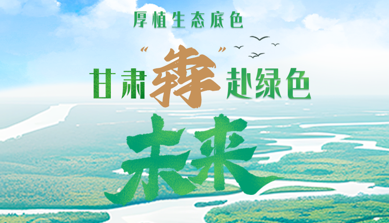 【甘快看】長圖|厚植生態(tài)底色，甘肅“犇”赴綠色未來