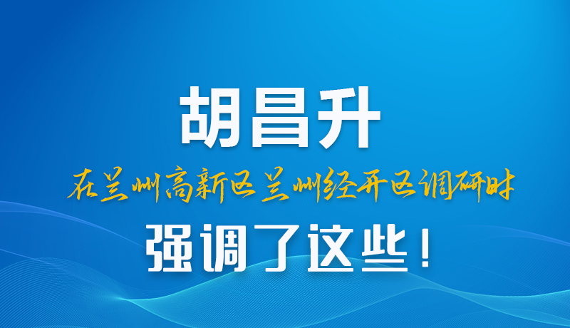 圖解|胡昌升在蘭州高新區(qū)蘭州經(jīng)開區(qū)調(diào)研時強(qiáng)調(diào)了這些！