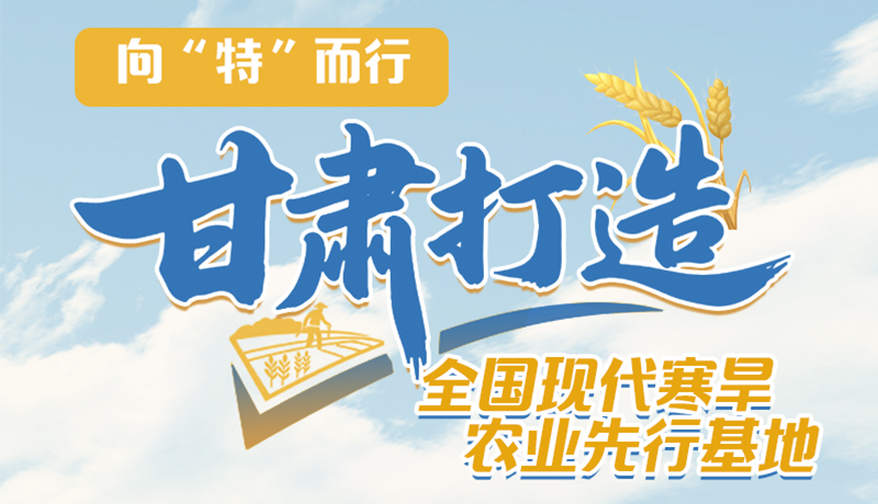非凡十四五 | 向“特”而行 甘肅打造全國現代寒旱農現先行基地 